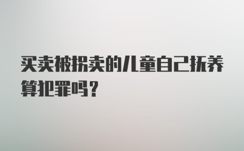 买卖被拐卖的儿童自己抚养算犯罪吗？