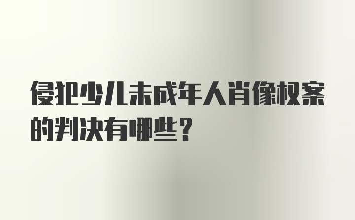 侵犯少儿未成年人肖像权案的判决有哪些？