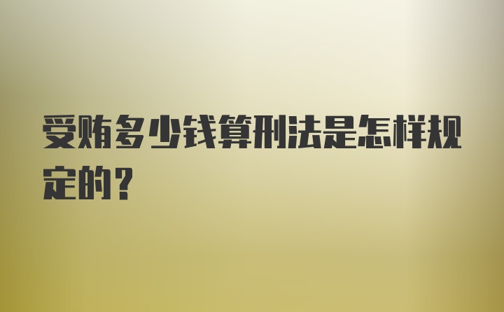 受贿多少钱算刑法是怎样规定的？