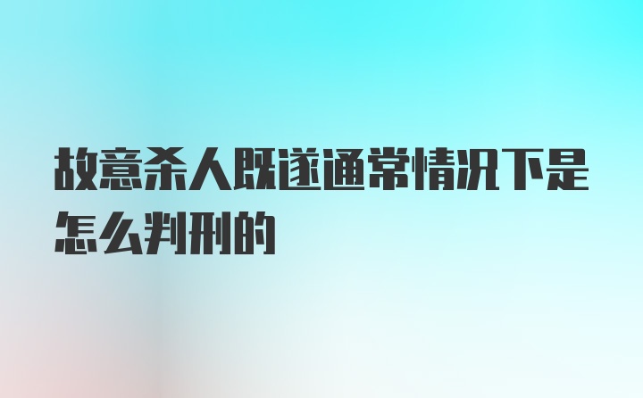 故意杀人既遂通常情况下是怎么判刑的