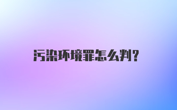 污染环境罪怎么判？