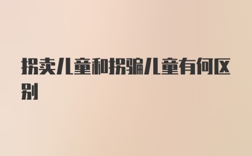 拐卖儿童和拐骗儿童有何区别