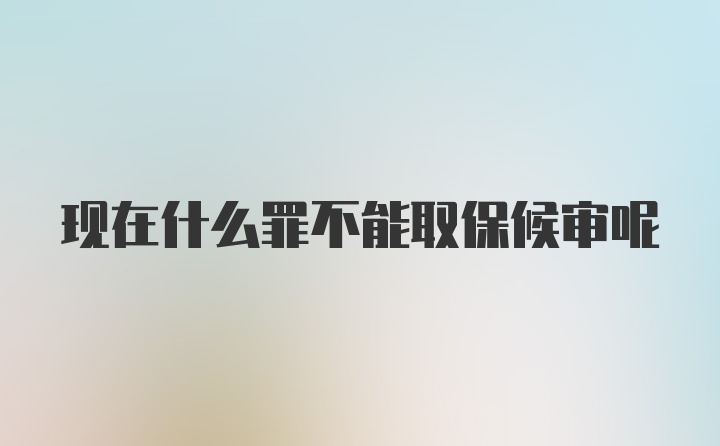 现在什么罪不能取保候审呢