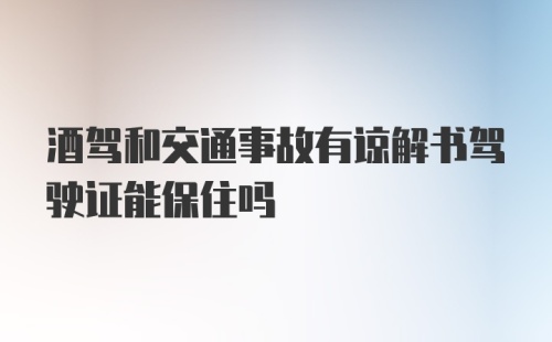 酒驾和交通事故有谅解书驾驶证能保住吗