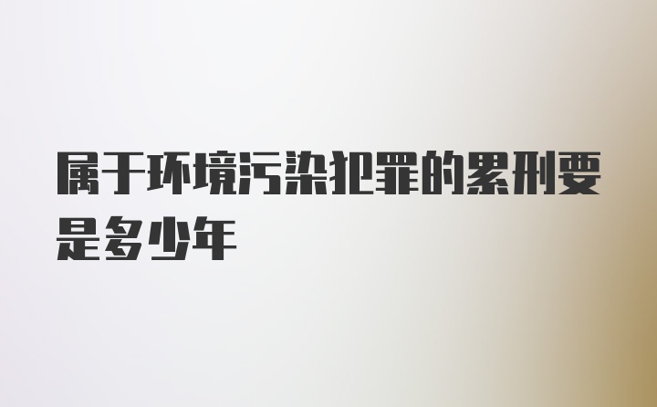 属于环境污染犯罪的累刑要是多少年