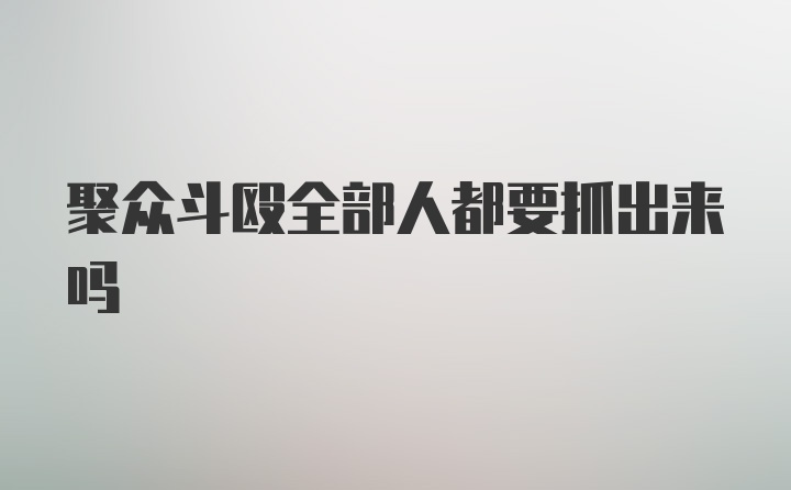 聚众斗殴全部人都要抓出来吗