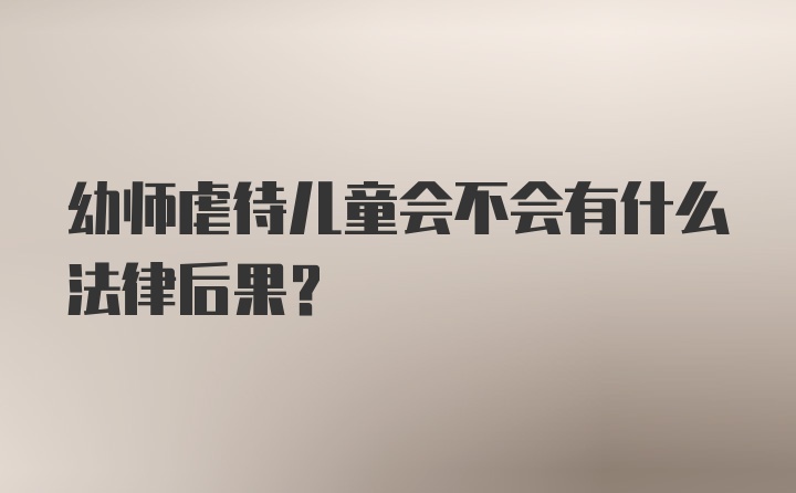 幼师虐待儿童会不会有什么法律后果？