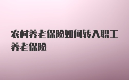 农村养老保险如何转入职工养老保险