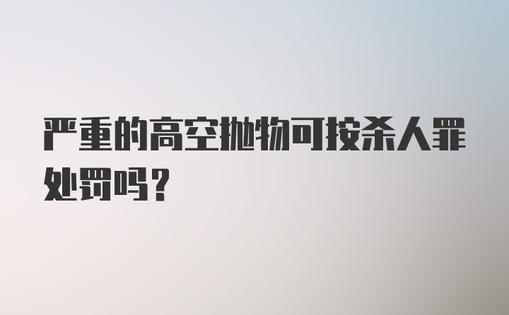 严重的高空抛物可按杀人罪处罚吗？