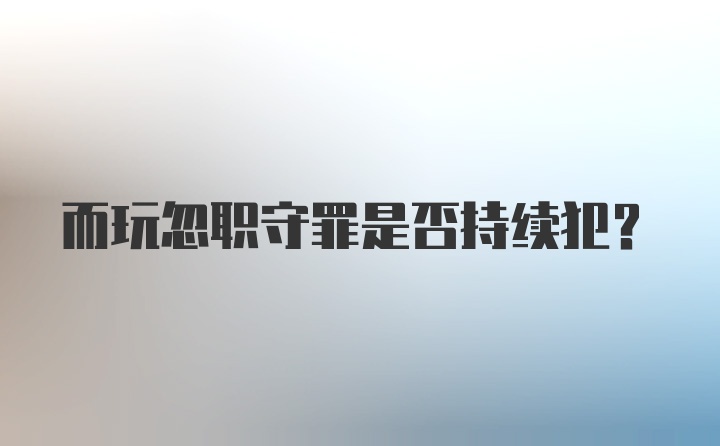 而玩忽职守罪是否持续犯？