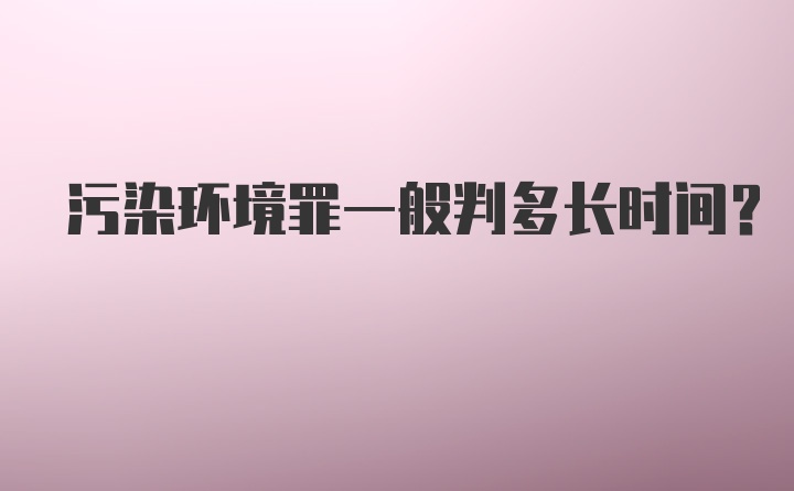 污染环境罪一般判多长时间？