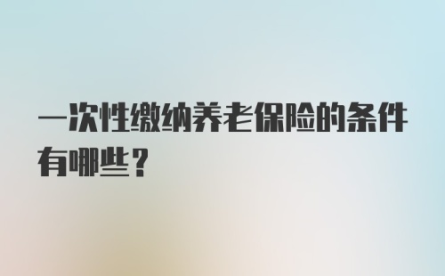 一次性缴纳养老保险的条件有哪些?