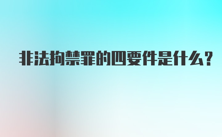 非法拘禁罪的四要件是什么？