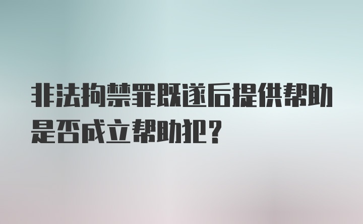 非法拘禁罪既遂后提供帮助是否成立帮助犯?