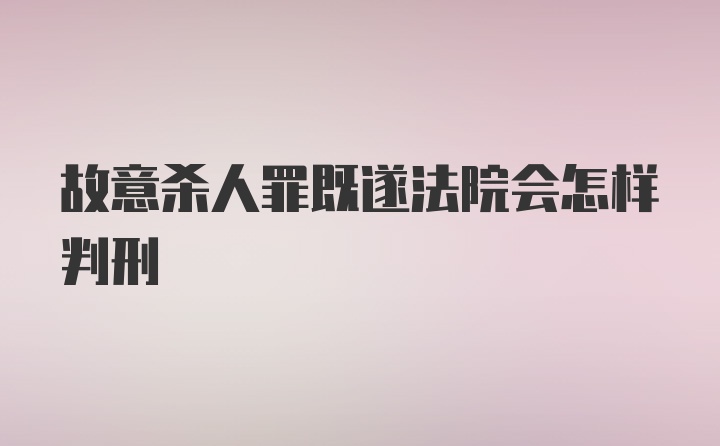 故意杀人罪既遂法院会怎样判刑