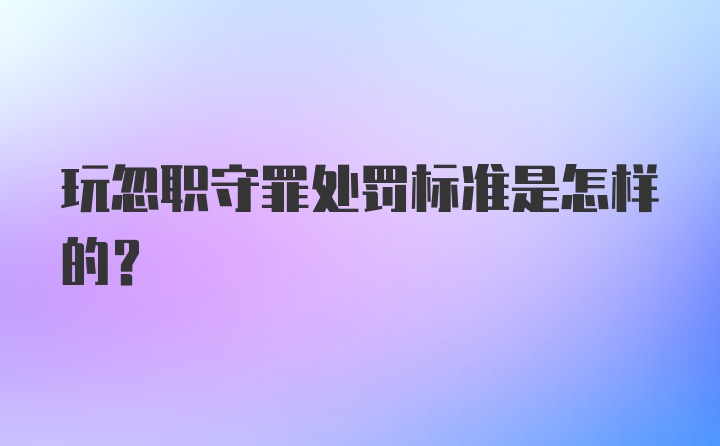 玩忽职守罪处罚标准是怎样的？