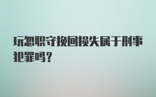 玩忽职守挽回损失属于刑事犯罪吗？