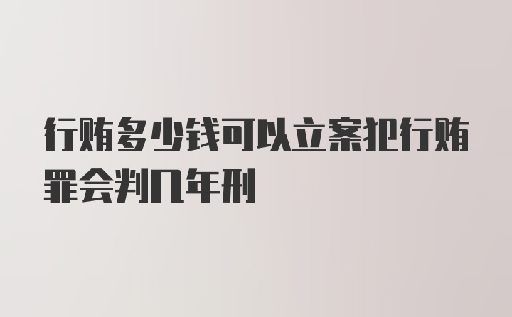 行贿多少钱可以立案犯行贿罪会判几年刑