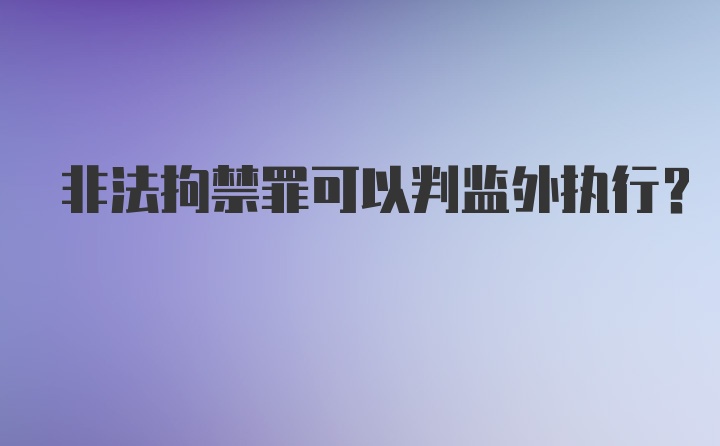 非法拘禁罪可以判监外执行？