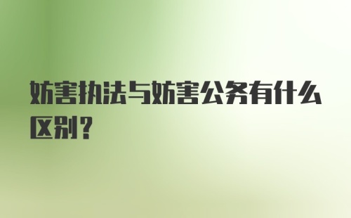 妨害执法与妨害公务有什么区别？