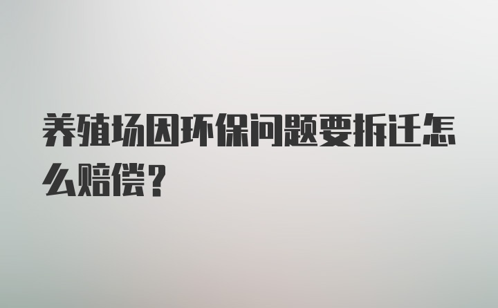 养殖场因环保问题要拆迁怎么赔偿？