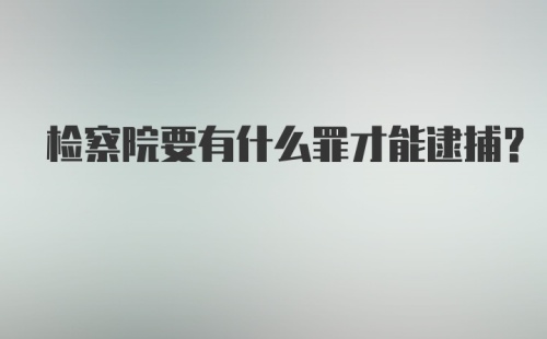 检察院要有什么罪才能逮捕？