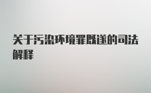 关于污染环境罪既遂的司法解释