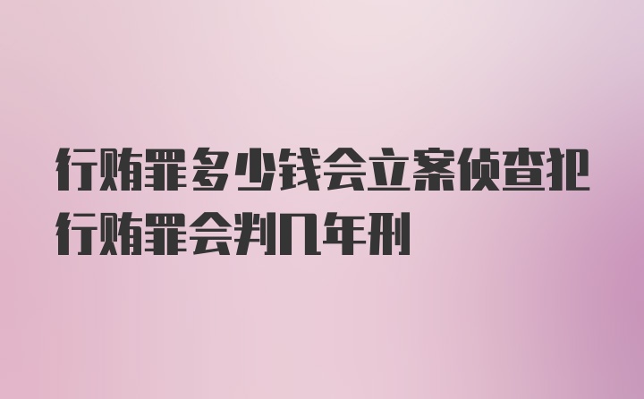 行贿罪多少钱会立案侦查犯行贿罪会判几年刑