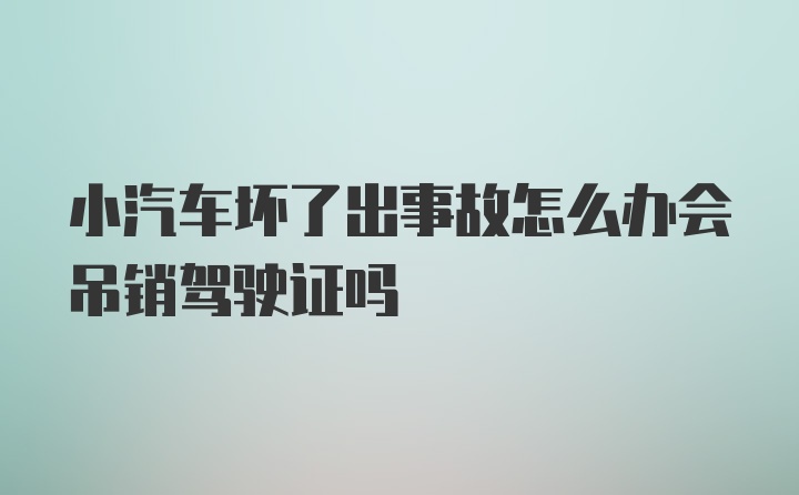 小汽车坏了出事故怎么办会吊销驾驶证吗