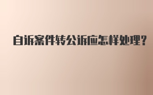 自诉案件转公诉应怎样处理？