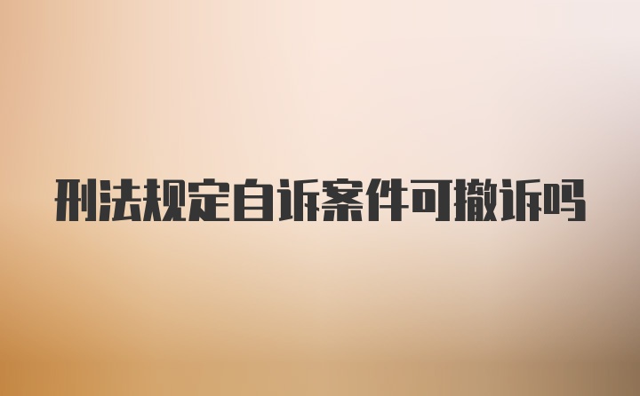 刑法规定自诉案件可撤诉吗