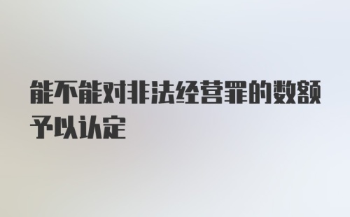 能不能对非法经营罪的数额予以认定