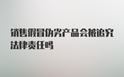 销售假冒伪劣产品会被追究法律责任吗