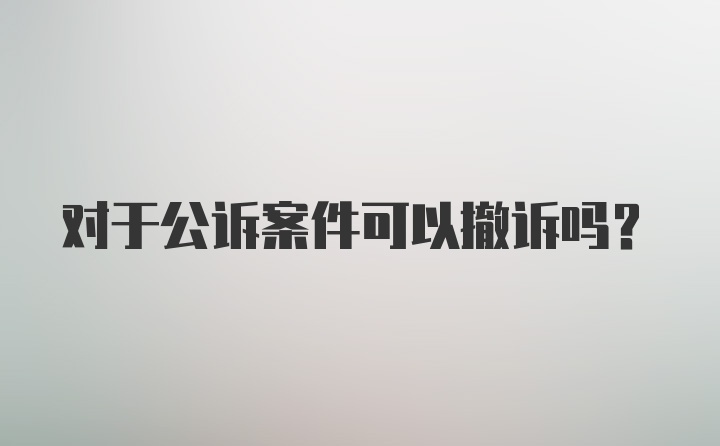 对于公诉案件可以撤诉吗?