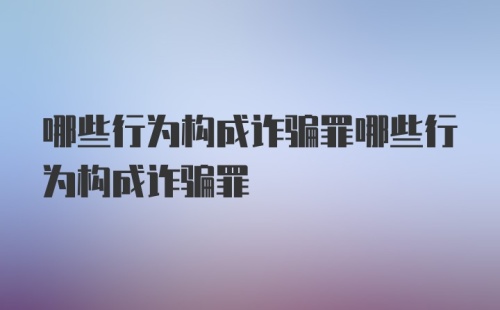 哪些行为构成诈骗罪哪些行为构成诈骗罪