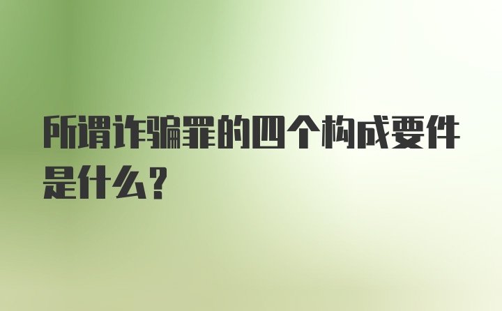 所谓诈骗罪的四个构成要件是什么？