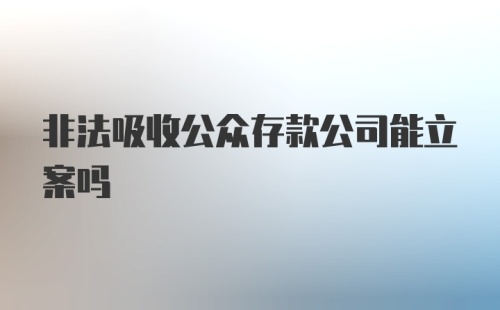 非法吸收公众存款公司能立案吗