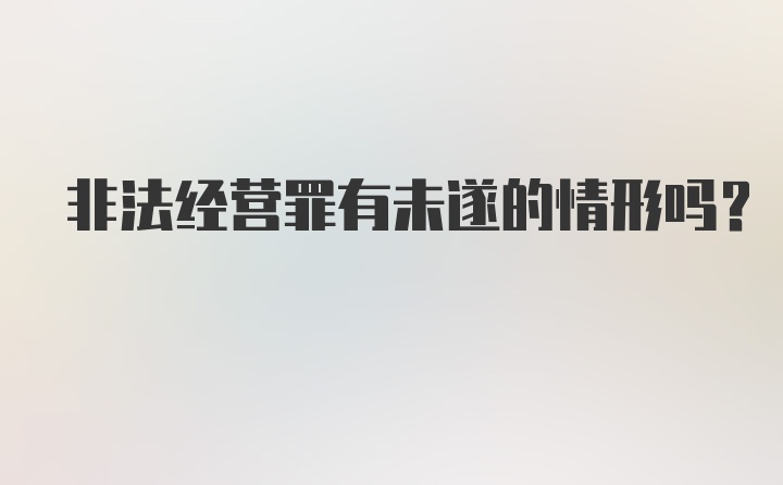 非法经营罪有未遂的情形吗？