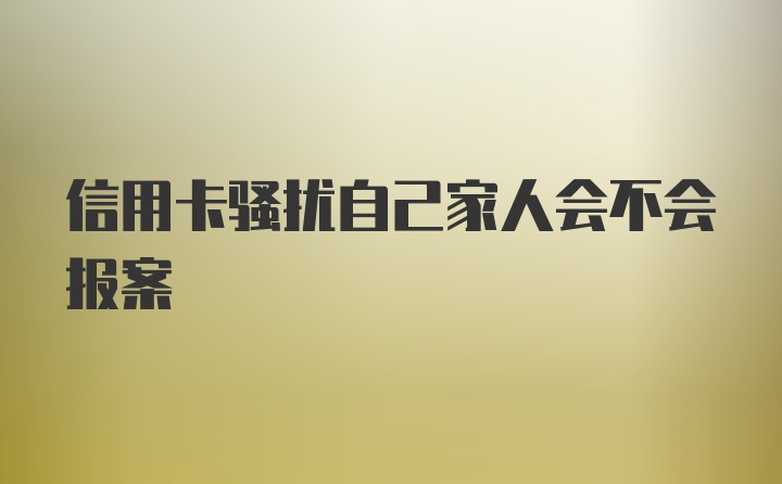 信用卡骚扰自己家人会不会报案