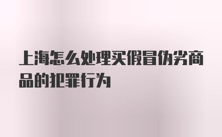 上海怎么处理买假冒伪劣商品的犯罪行为