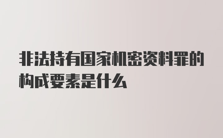 非法持有国家机密资料罪的构成要素是什么