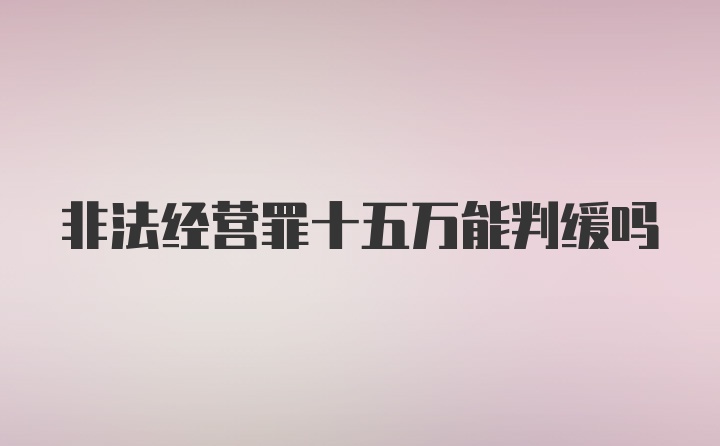 非法经营罪十五万能判缓吗