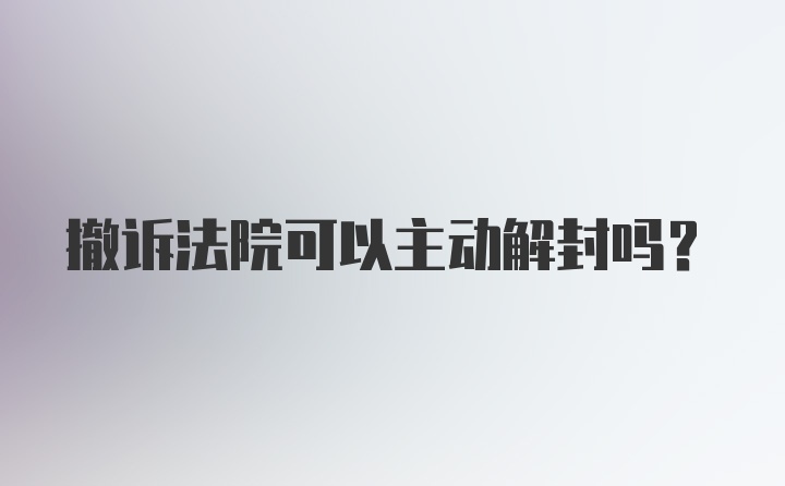 撤诉法院可以主动解封吗？