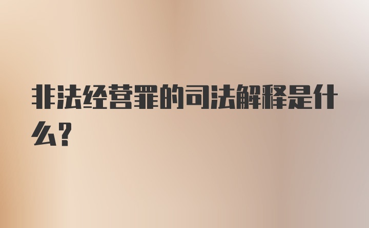 非法经营罪的司法解释是什么？