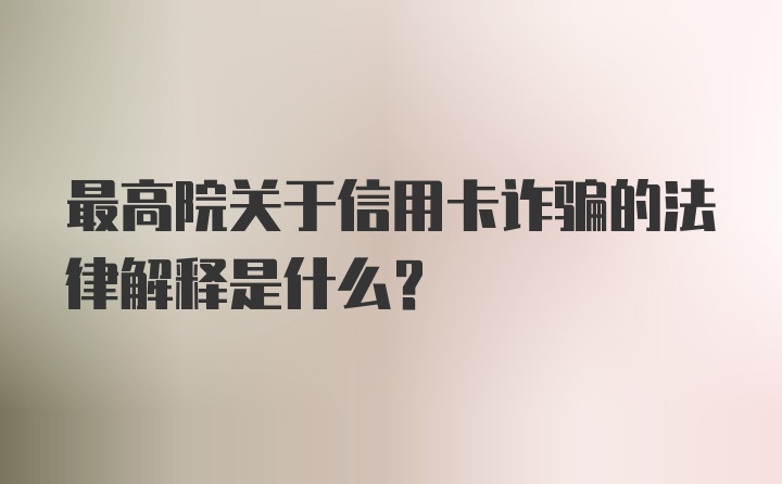 最高院关于信用卡诈骗的法律解释是什么？