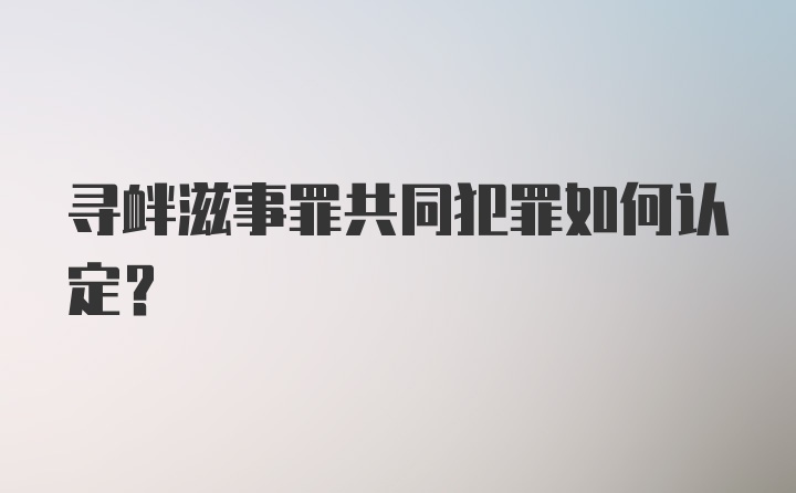 寻衅滋事罪共同犯罪如何认定?