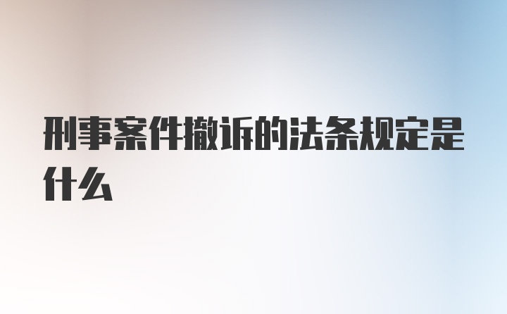 刑事案件撤诉的法条规定是什么