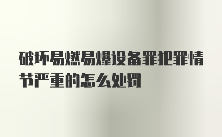 破坏易燃易爆设备罪犯罪情节严重的怎么处罚