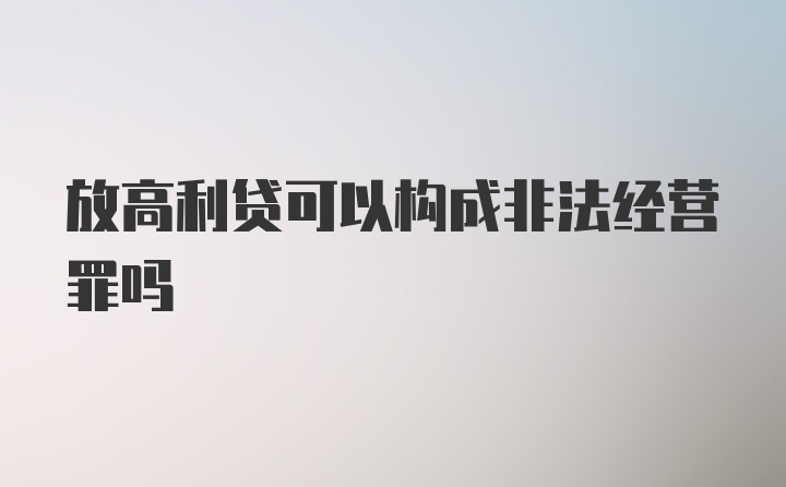 放高利贷可以构成非法经营罪吗