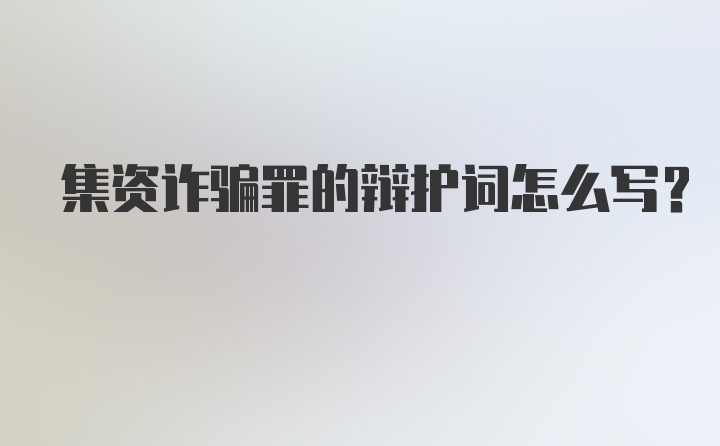 集资诈骗罪的辩护词怎么写？